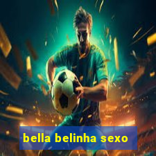 bella belinha sexo